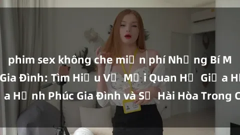 phim sex không che miễn phí Những Bí Mật trong Tình Dục Gia Đình: Tìm Hiểu Về Mối Quan Hệ Giữa Hạnh Phúc Gia Đình và Sự Hài Hòa Trong Cuộc Sống Tình Dục