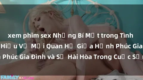 xem phim sex Những Bí Mật trong Tình Dục Gia Đình: Tìm Hiểu Về Mối Quan Hệ Giữa Hạnh Phúc Gia Đình và Sự Hài Hòa Trong Cuộc Sống Tình Dục