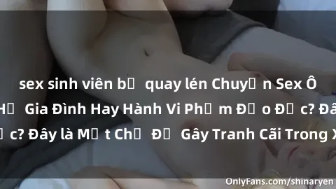sex sinh viên bị quay lén Chuyện Sex Ông Cháu: Mối Quan Hệ Gia Đình Hay Hành Vi Phạm Đạo Đức? Đây là Một Chủ Đề Gây Tranh Cãi Trong Xã Hội Hiện Nay.