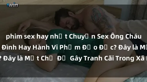 phim sex hay nhất Chuyện Sex Ông Cháu: Mối Quan Hệ Gia Đình Hay Hành Vi Phạm Đạo Đức? Đây là Một Chủ Đề Gây Tranh Cãi Trong Xã Hội Hiện Nay.