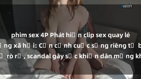 phim sex 4P Phát hiện clip sex quay lén hot nhất trên mạng xã hội: Cận cảnh cuộc sống riêng tư bị rò rỉ, scandal gây sốc khiến dân mạng không khỏi bàng hoàng