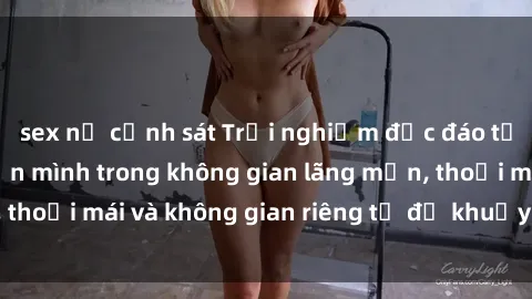 sex nữ cảnh sát Trải nghiệm độc đáo tại sex nhà nghỉ: ẩn mình trong không gian lãng mạn, thoải mái và không gian riêng tư để khuấy động tình ái.