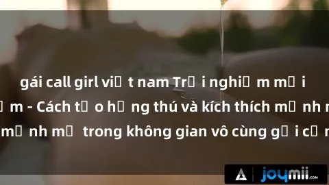 gái call girl việt nam Trải nghiệm mới lạ với sex phòng tắm - Cách tạo hứng thú và kích thích mạnh mẽ trong không gian vô cùng gợi cảm và lãng mạn