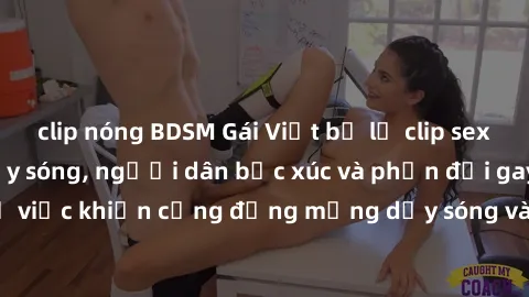 clip nóng BDSM Gái Việt bị lộ clip sex khiến dư luận dậy sóng, người dân bức xúc và phản đối gay gắt. Sự việc khiến cộng đồng mạng dậy sóng và yêu cầu xử lý nghiêm ngặt.