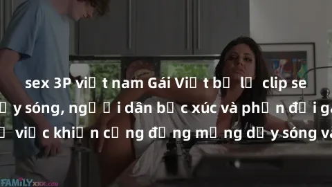 sex 3P việt nam Gái Việt bị lộ clip sex khiến dư luận dậy sóng, người dân bức xúc và phản đối gay gắt. Sự việc khiến cộng đồng mạng dậy sóng và yêu cầu xử lý nghiêm ngặt.