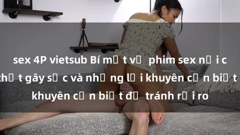 sex 4P vietsub Bí mật về phim sex nơi công cộng: Sự thật gây sốc và những lời khuyên cần biết để tránh rủi ro
