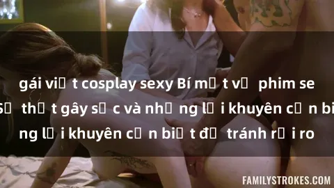 gái việt cosplay sexy Bí mật về phim sex nơi công cộng: Sự thật gây sốc và những lời khuyên cần biết để tránh rủi ro