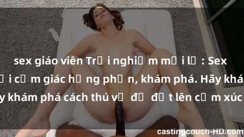 sex giáo viên Trải nghiệm mới lạ: Sex trong xe hơi đem lại cảm giác hưng phấn, khám phá. Hãy khám phá cách thú vị để đốt lên cảm xúc trong cuộc tình!