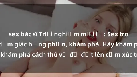 sex bác sĩ Trải nghiệm mới lạ: Sex trong xe hơi đem lại cảm giác hưng phấn, khám phá. Hãy khám phá cách thú vị để đốt lên cảm xúc trong cuộc tình!