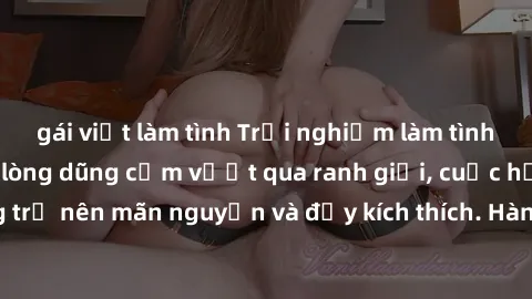 gái việt làm tình Trải nghiệm làm tình ngoài đường: Khi lòng dũng cảm vượt qua ranh giới, cuộc hẹn nơi công cộng trở nên mãn nguyện và đầy kích thích. Hành vi nguy hiểm, nhưng cũng tạo nên cảm giác mớ