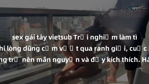 sex gái tây vietsub Trải nghiệm làm tình ngoài đường: Khi lòng dũng cảm vượt qua ranh giới, cuộc hẹn nơi công cộng trở nên mãn nguyện và đầy kích thích. Hành vi nguy hiểm, nhưng cũng tạo nên cảm giác