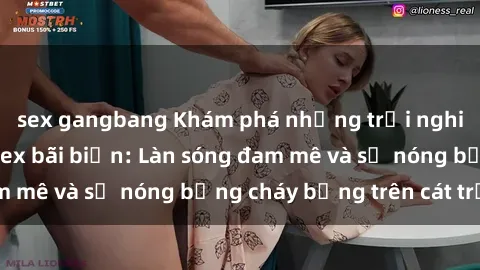 sex gangbang Khám phá những trải nghiệm độc đáo tại sex bãi biển: Làn sóng đam mê và sự nóng bỏng cháy bỏng trên cát trắng