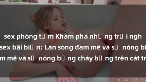 sex phòng tắm Khám phá những trải nghiệm độc đáo tại sex bãi biển: Làn sóng đam mê và sự nóng bỏng cháy bỏng trên cát trắng