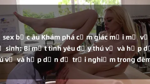 sex bắc âu Khám phá cảm giác mới mẻ với sex trong nhà vệ sinh: Bí mật tình yêu đầy thú vị và hấp dẫn để trải nghiệm trong đêm hôm nay!