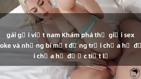 gái gọi việt nam Khám phá thế giới sex quán karaoke và những bí mật động trời chưa hề được tiết lộ