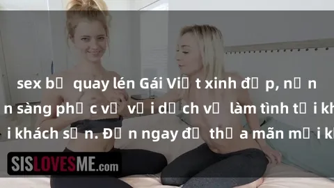 sex bị quay lén Gái Việt xinh đẹp, nồng nàn tình cảm, sẵn sàng phục vụ với dịch vụ làm tình tại khách sạn. Đến ngay để thỏa mãn mọi khao khát của bạn!