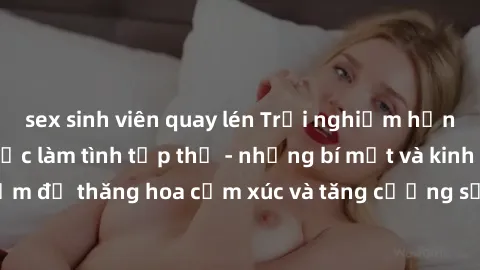 sex sinh viên quay lén Trải nghiệm hứng khởi cùng với việc làm tình tập thể - những bí mật và kinh nghiệm để thăng hoa cảm xúc và tăng cường sự gắn kết trong mối quan hệ