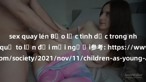 sex quay lén Bạo lực tình dục trong nhóm: nguy cơ và hậu quả to lớn đối mọi người参考: https://www.theguardian.com/society/2021/nov/11/children-as-young-as-four-are-being-sexually-abused-by-groups-in-uk