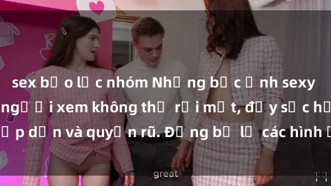 sex bạo lực nhóm Những bức ảnh sexy tá gợi cảm khiến người xem không thể rời mắt, đầy sức hấp dẫn và quyến rũ. Đừng bỏ lỡ các hình ảnh nóng bỏng này!