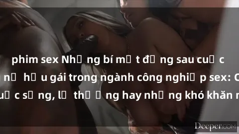 phim sex Những bí mật đằng sau cuộc sống của những nữ hầu gái trong ngành công nghiệp sex: Cuộc sống, lẽ thường hay những khó khăn mà họ phải đối mặt.