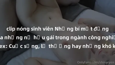 clip nóng sinh viên Những bí mật đằng sau cuộc sống của những nữ hầu gái trong ngành công nghiệp sex: Cuộc sống, lẽ thường hay những khó khăn mà họ phải đối mặt.