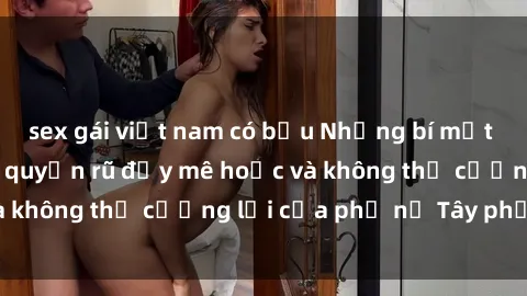 sex gái việt nam có bầu Những bí mật về sex gái Tây: Sự quyến rũ đầy mê hoặc và không thể cưỡng lại của phụ nữ Tây phương