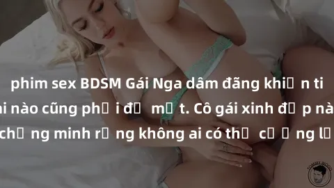 phim sex BDSM Gái Nga dâm đãng khiến tim bất cứ chàng trai nào cũng phải đỏ mặt. Cô gái xinh đẹp này đã chứng minh rằng không ai có thể cưỡng lại khi cô làm tình đắm say.