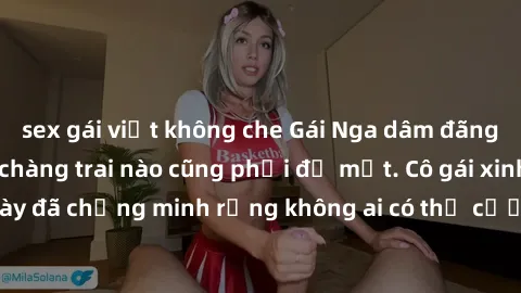 sex gái việt không che Gái Nga dâm đãng khiến tim bất cứ chàng trai nào cũng phải đỏ mặt. Cô gái xinh đẹp này đã chứng minh rằng không ai có thể cưỡng lại khi cô làm tình đắm say.