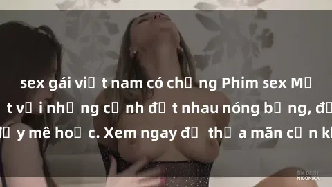 sex gái việt nam có chồng Phim sex Mỹ đen: phút mãnh liệt với những cảnh địt nhau nóng bỏng, đầy mê hoặc. Xem ngay để thỏa mãn cơn khát tình dục của bạn!