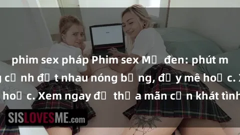 phim sex pháp Phim sex Mỹ đen: phút mãnh liệt với những cảnh địt nhau nóng bỏng, đầy mê hoặc. Xem ngay để thỏa mãn cơn khát tình dục của bạn!