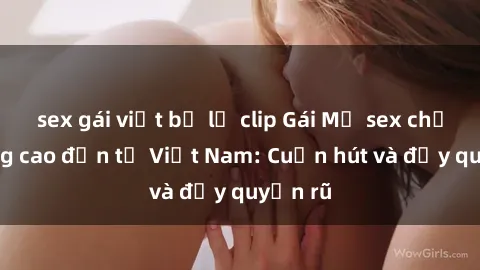 sex gái việt bị lộ clip Gái Mỹ sex chất lượng cao đến từ Việt Nam: Cuốn hút và đầy quyến rũ