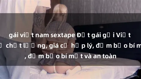 gái việt nam sextape Đặt gái gọi Việt Nam: Dịch vụ chất lượng, giá cả hợp lý, đảm bảo bí mật và an toàn