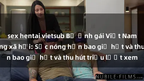 sex hentai vietsub Bộ ảnh gái Việt Nam nude gây sốt mạng xã hội: Sắc nóng hơn bao giờ hết và thu hút triệu lượt xem