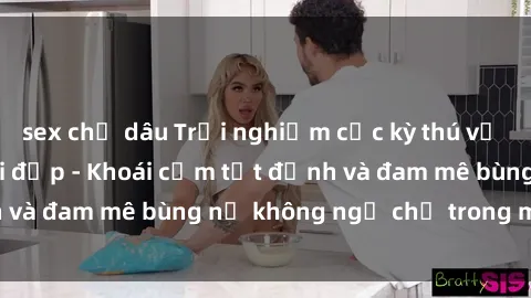 sex chị dâu Trải nghiệm cực kỳ thú vị khi làm tình với gái đẹp - Khoái cảm tột đỉnh và đam mê bùng nổ không ngờ chỉ trong một đêm!