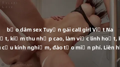 bạo dâm sex Tuyển gái call girl Việt Nam gợi cảm, đẹp mắt, kiếm thu nhập cao, làm việc linh hoạt, không yêu cầu kinh nghiệm, đào tạo miễn phí. Liên hệ ngay để biết thêm chi tiết!