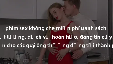 phim sex không che miễn phí Danh sách gái call girl vip chất lượng, dịch vụ hoàn hảo, đáng tin cậy. Điều hấp dẫn cho các quý ông thượng đẳng tại thành phố. Hãy nhấc máy và đặt lịch ngay!