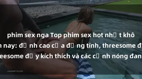 phim sex nga Top phim sex hot nhất không thể bỏ lỡ năm nay: đỉnh cao của đồng tính, threesome đầy kích thích và các cảnh nóng đang gây sốt!