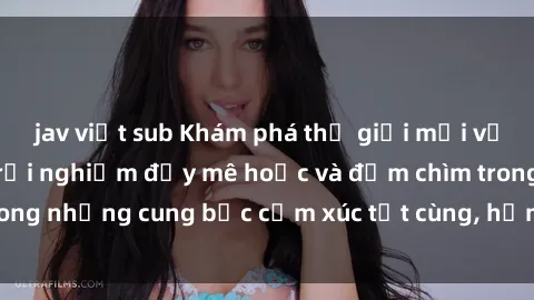 jav việt sub Khám phá thế giới mới với sex người lớn: trải nghiệm đầy mê hoặc và đắm chìm trong những cung bậc cảm xúc tột cùng, hứng khởi và cuốn hút.