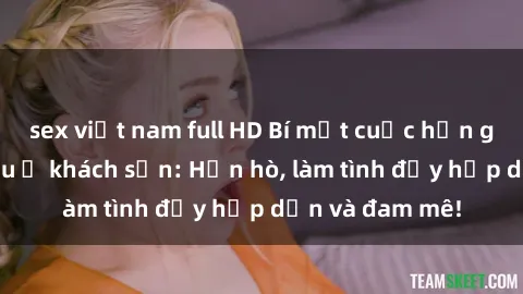 sex việt nam full HD Bí mật cuộc hẹn gái Việt lần đầu ở khách sạn: Hẹn hò, làm tình đầy hấp dẫn và đam mê!