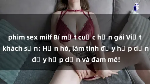 phim sex milf Bí mật cuộc hẹn gái Việt lần đầu ở khách sạn: Hẹn hò, làm tình đầy hấp dẫn và đam mê!