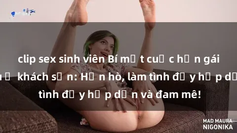 clip sex sinh viên Bí mật cuộc hẹn gái Việt lần đầu ở khách sạn: Hẹn hò, làm tình đầy hấp dẫn và đam mê!