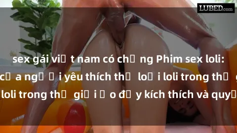 sex gái việt nam có chồng Phim sex loli: thỏa mãn đam mê của người yêu thích thể loại loli trong thế giới ảo đầy kích thích và quyến rũ.