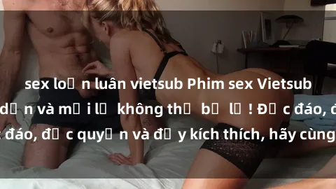 sex loạn luân vietsub Phim sex Vietsub: Trải nghiệm hấp dẫn và mới lạ không thể bỏ lỡ! Độc đáo, độc quyền và đầy kích thích, hãy cùng khám phá ngay!