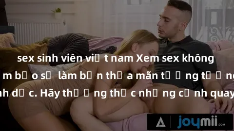 sex sinh viên việt nam Xem sex không che HD miễn phí đảm bảo sẽ làm bạn thỏa mãn tưởng tượng và nhu cầu tình dục. Hãy thưởng thức những cảnh quay hấp dẫn và mãnh liệt ngay bây giờ!