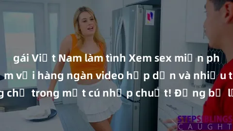 gái Việt Nam làm tình Xem sex miễn phí: Cùng trải nghiệm với hàng ngàn video hấp dẫn và nhiều thể loại đa dạng chỉ trong một cú nhấp chuột! Đừng bỏ lỡ cơ hội thưởng thức tuyệt vời này ngay hôm nay!