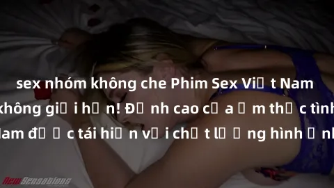 sex nhóm không che Phim Sex Việt Nam HD - Xem ngay và không giới hạn! Đỉnh cao của ẩm thực tình dục Việt Nam được tái hiện với chất lượng hình ảnh sắc nét. Hãy thưởng thức ngay!