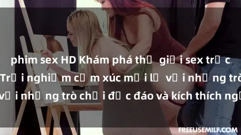 phim sex HD Khám phá thế giới sex trực tuyến: Hơn tuổi? Trải nghiệm cảm xúc mới lạ với những trò chơi độc đáo và kích thích người lớn