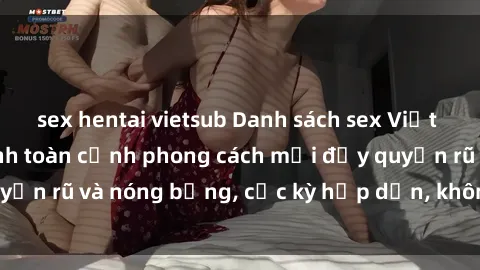 sex hentai vietsub Danh sách sex Việt Nam không che - Ảnh toàn cảnh phong cách mới đầy quyến rũ và nóng bỏng, cực kỳ hấp dẫn, không thể bỏ qua!