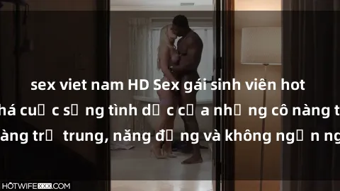 sex viet nam HD Sex gái sinh viên hot nhất: Cùng khám phá cuộc sống tình dục của những cô nàng trẻ trung, năng động và không ngần ngại thử nghiệm!