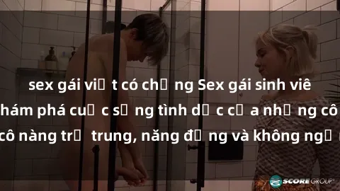 sex gái việt có chồng Sex gái sinh viên hot nhất: Cùng khám phá cuộc sống tình dục của những cô nàng trẻ trung, năng động và không ngần ngại thử nghiệm!
